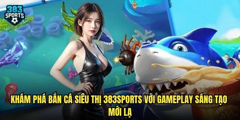 Khám phá Bắn Cá Siêu Thị 383sports với gameplay sáng tạo mới lạ