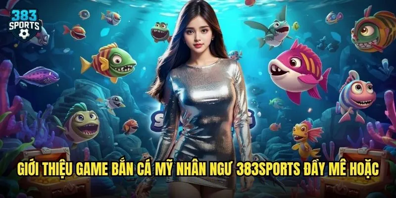 Bắn Cá Mỹ Nhân Ngư 383sports Huyền Thoại Biển Xanh Mang Lộc Vàng Về 2 Giới thiệu game Bắn Cá Mỹ Nhân Ngư 383sports đầy mê hoặc