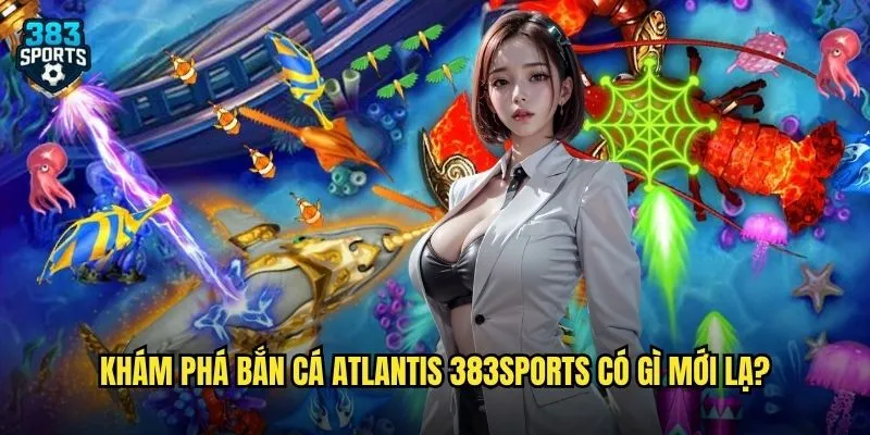 Khám Phá Bắn Cá Atlantis 383sports Có Gì Mới Lạ?