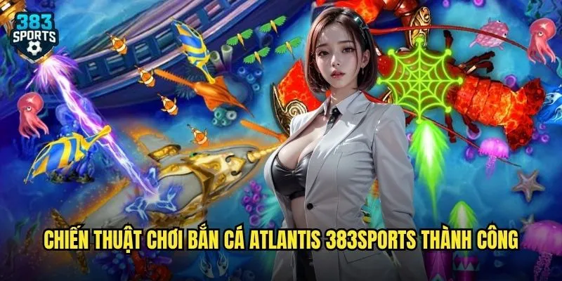 Chiến Thuật Chơi Bắn Cá Atlantis 383sports Thành Công