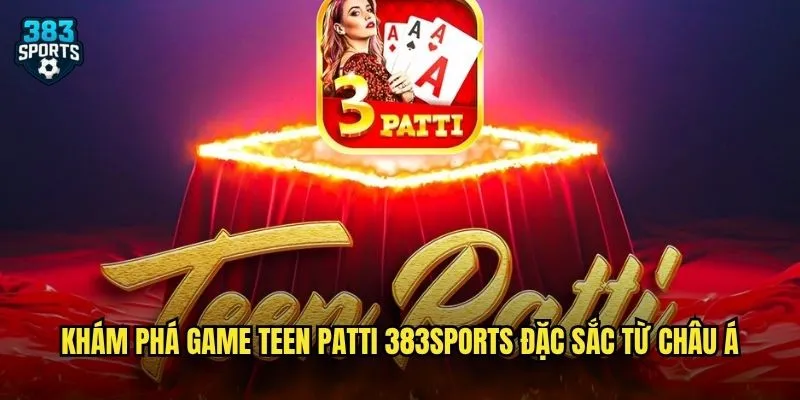 Khám phá game Teen Patti 383sports đặc sắc từ châu Á